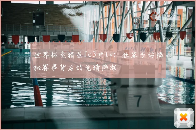世界杯竞猜虽fc3典tv：独家专访揭秘赛事背后的竞猜热潮