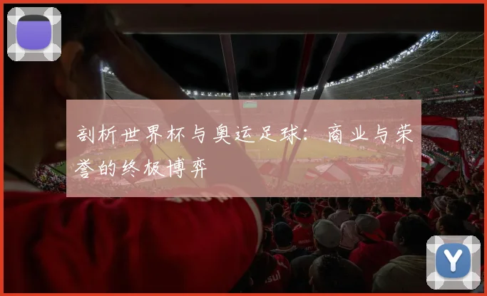 剖析世界杯与奥运足球:商业与荣誉的终极博弈