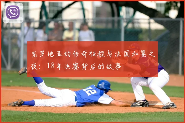 克罗地亚的传奇征程与法国加冕之夜：18年决赛背后的故事