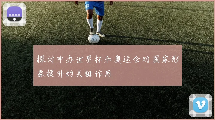探讨申办世界杯和奥运会对国家形象提升的关键作用
