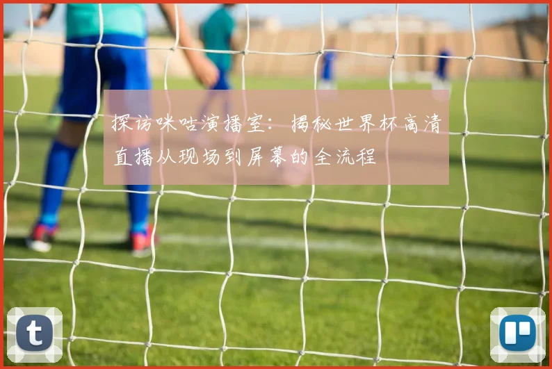 探访咪咕演播室：揭秘世界杯高清直播从现场到屏幕的全流程