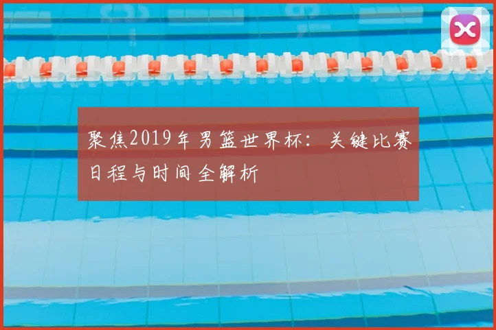 聚焦2019年男篮世界杯：关键比赛日程与时间全解析