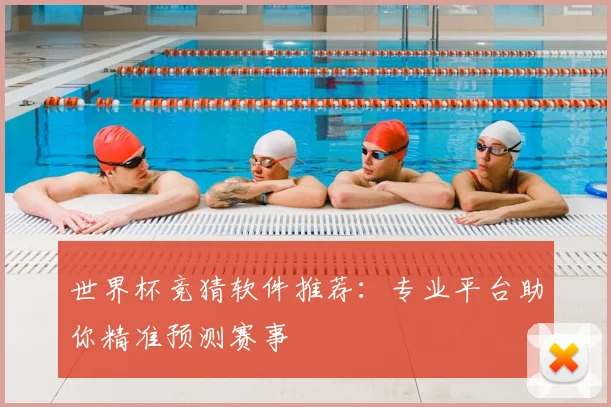 世界杯竞猜软件推荐：专业平台助你精准预测赛事