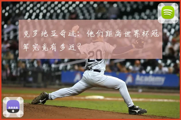 克罗地亚奇迹：他们距离世界杯冠军究竟有多近？
