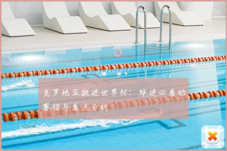 克罗地亚挺进世界杯：球迷必看的赛程与看点分析