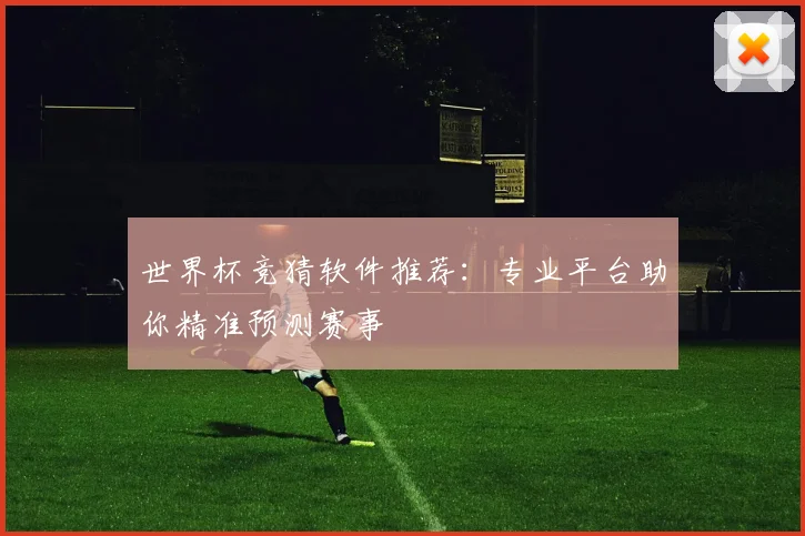 世界杯竞猜软件推荐：专业平台助你精准预测赛事