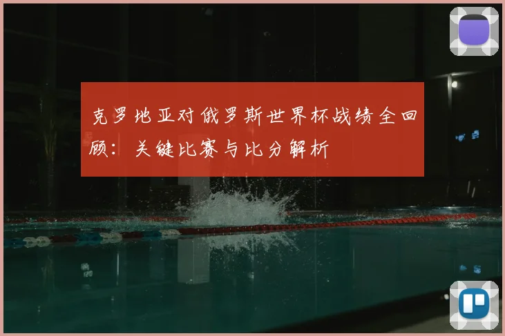 克罗地亚对俄罗斯世界杯战绩全回顾：关键比赛与比分解析