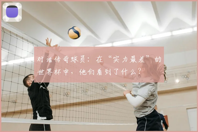 对话传奇球员：在“实力最差”的世界杯中，他们看到了什么？