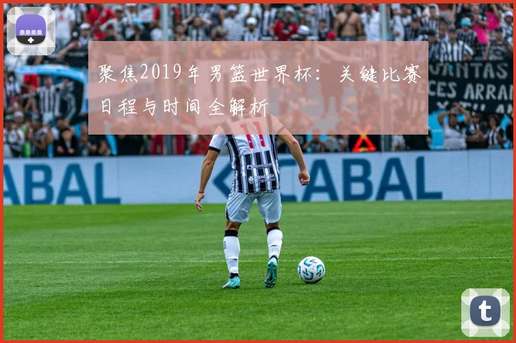 聚焦2019年男篮世界杯：关键比赛日程与时间全解析