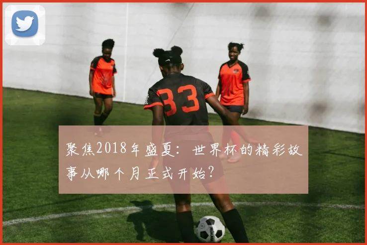 聚焦2018年盛夏：世界杯的精彩故事从哪个月正式开始？