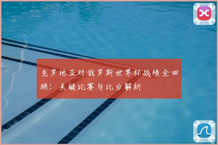 克罗地亚对俄罗斯世界杯战绩全回顾：关键比赛与比分解析