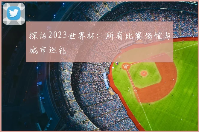 探访2023世界杯：所有比赛场馆与城市巡礼