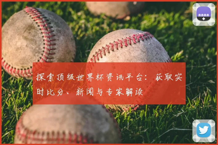 探索顶级世界杯资讯平台：获取实时比分、新闻与专家解读