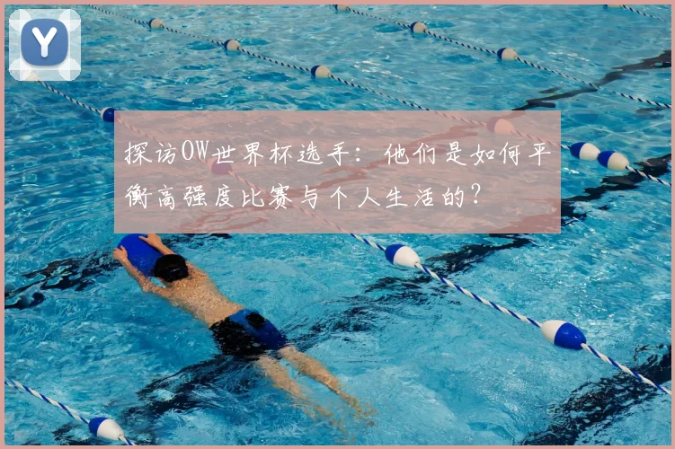 探访OW世界杯选手：他们是如何平衡高强度比赛与个人生活的？