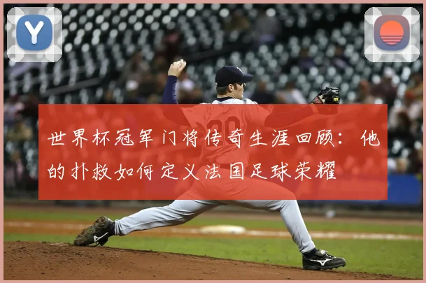 世界杯冠军门将传奇生涯回顾：他的扑救如何定义法国足球荣耀