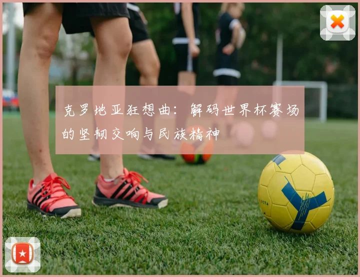 克罗地亚狂想曲：解码世界杯赛场的坚韧交响与民族精神