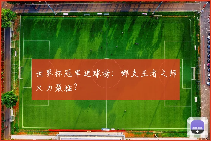 世界杯冠军进球榜：哪支王者之师火力最猛？