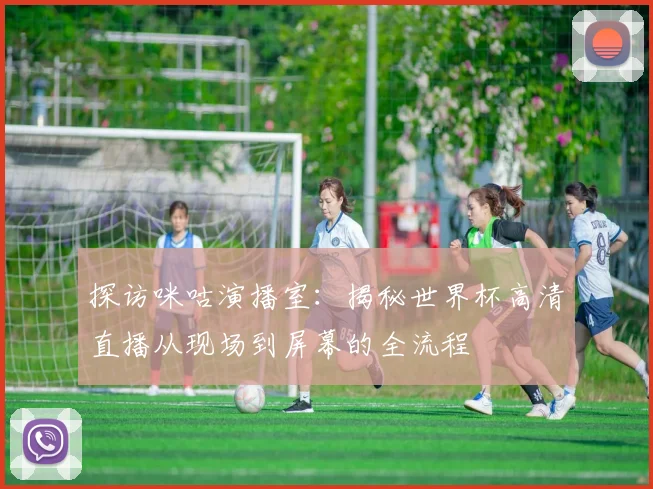 探访咪咕演播室：揭秘世界杯高清直播从现场到屏幕的全流程