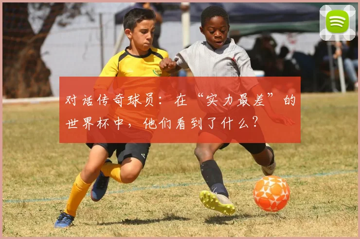 对话传奇球员：在“实力最差”的世界杯中，他们看到了什么？
