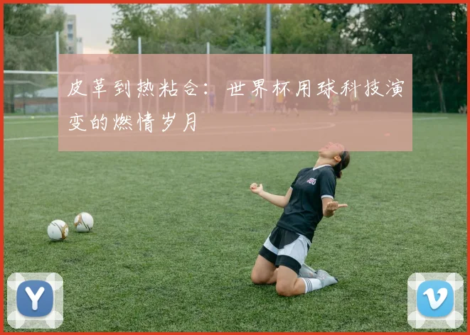 皮革到热粘合:世界杯用球科技演变的燃情岁月
