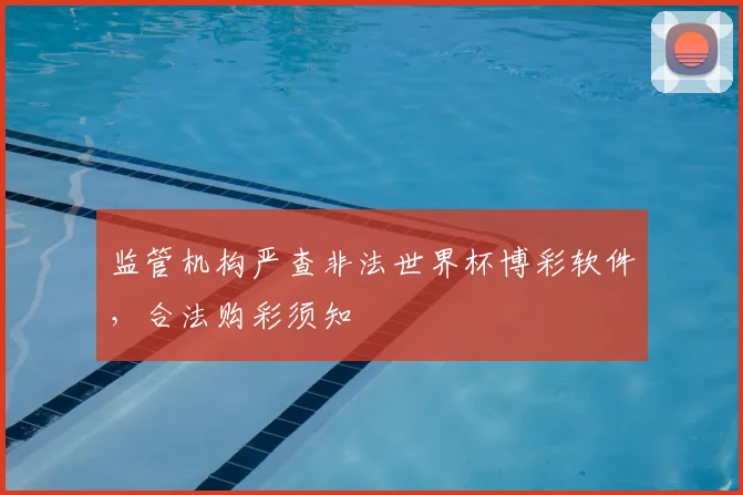 监管机构严查非法世界杯博彩软件,合法购彩须知
