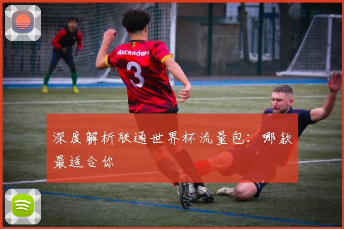 深度解析联通世界杯流量包:哪款最适合你