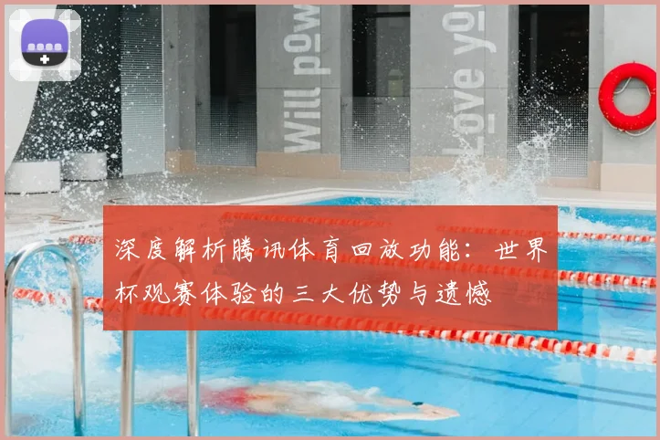 深度解析腾讯体育回放功能：世界杯观赛体验的三大优势与遗憾