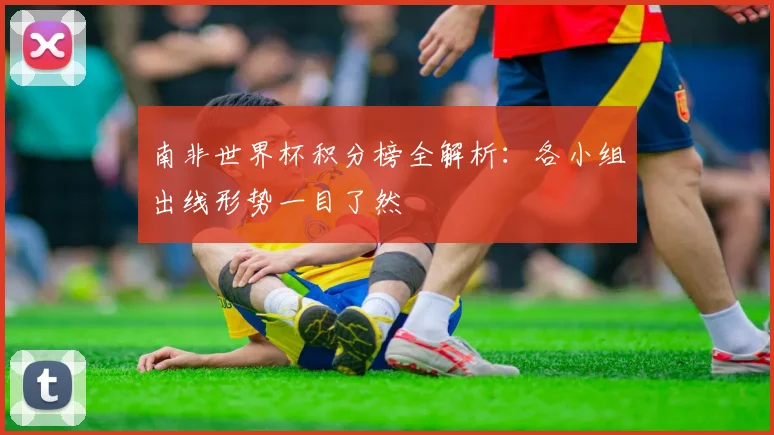 南非世界杯积分榜全解析：各小组出线形势一目了然
