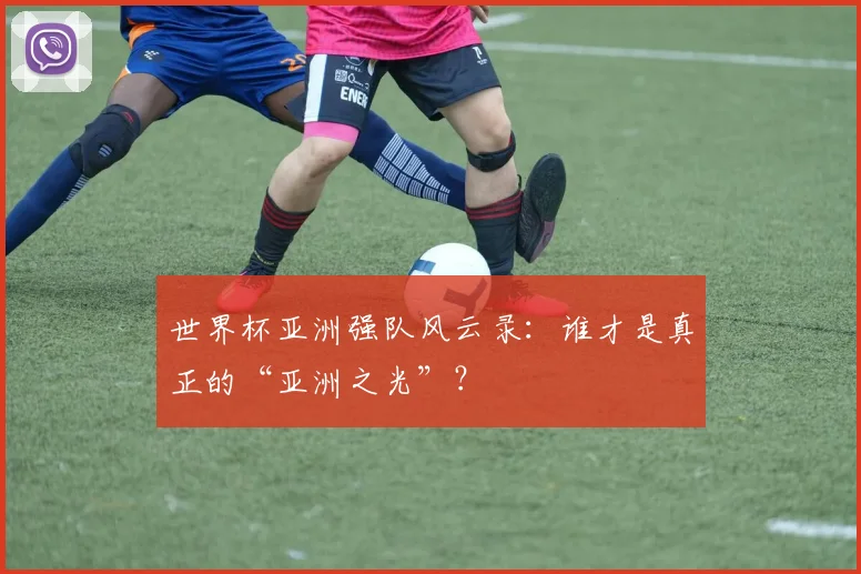 世界杯亚洲强队风云录：谁才是真正的“亚洲之光”？