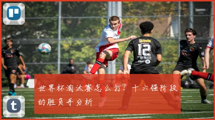 世界杯淘汰赛怎么打？十六强阶段的胜负手分析
